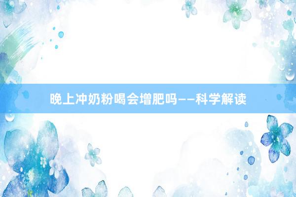 晚上冲奶粉喝会增肥吗——科学解读