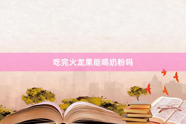 吃完火龙果能喝奶粉吗
