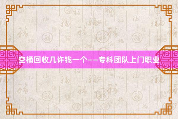 空桶回收几许钱一个——专科团队上门职业