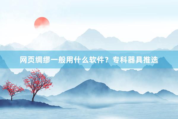 网页绸缪一般用什么软件？专科器具推选