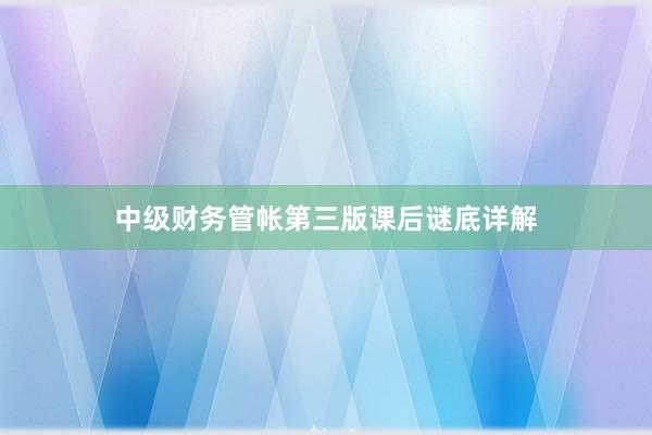 中级财务管帐第三版课后谜底详解