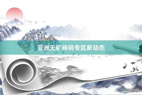 亚洲无矿砖码专区新动态