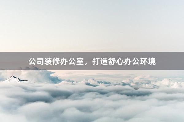 公司装修办公室，打造舒心办公环境