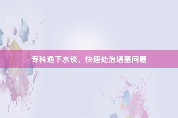 专科通下水谈，快速处治堵塞问题
