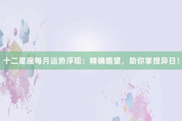 十二星座每月运势浮现：精确瞻望，助你掌捏异日！