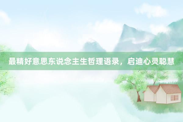 最精好意思东说念主生哲理语录，启迪心灵聪慧