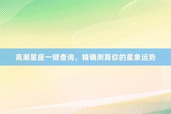 高潮星座一键查询，精确测算你的星象运势