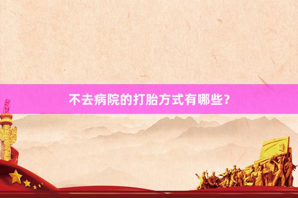 不去病院的打胎方式有哪些？