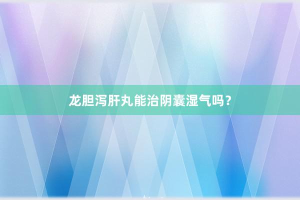 龙胆泻肝丸能治阴囊湿气吗？