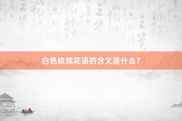 白色玫瑰花语的含义是什么？
