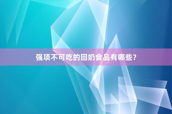 强项不可吃的回奶食品有哪些？