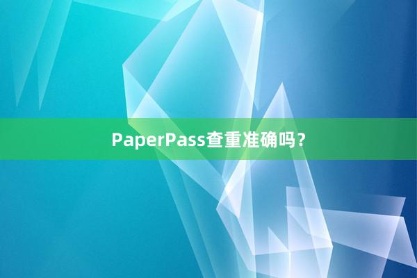 PaperPass查重准确吗？